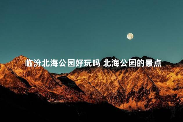 临汾北海公园好玩吗 北海公园的景点